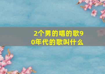 2个男的唱的歌90年代的歌叫什么