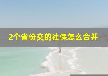 2个省份交的社保怎么合并