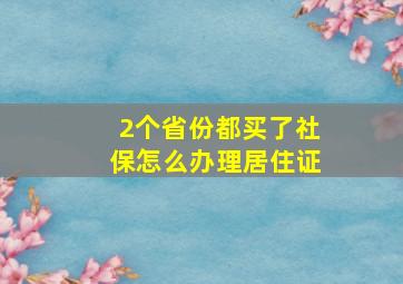 2个省份都买了社保怎么办理居住证