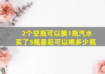 2个空瓶可以换1瓶汽水买了5瓶最后可以喝多少瓶