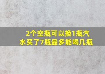 2个空瓶可以换1瓶汽水买了7瓶最多能喝几瓶