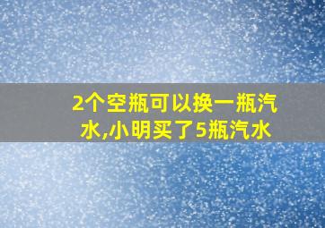 2个空瓶可以换一瓶汽水,小明买了5瓶汽水