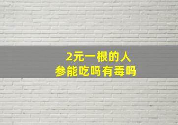 2元一根的人参能吃吗有毒吗