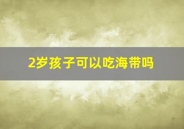 2岁孩子可以吃海带吗