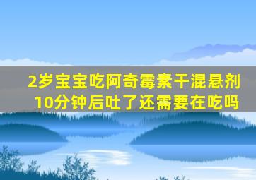 2岁宝宝吃阿奇霉素干混悬剂10分钟后吐了还需要在吃吗