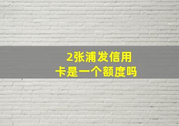 2张浦发信用卡是一个额度吗