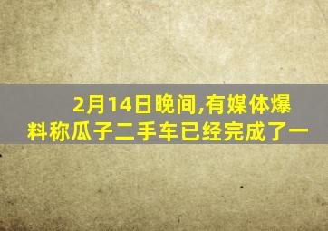 2月14日晚间,有媒体爆料称瓜子二手车已经完成了一