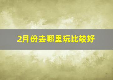 2月份去哪里玩比较好