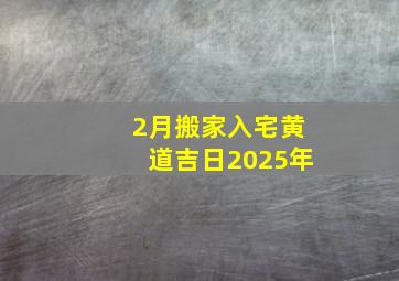 2月搬家入宅黄道吉日2025年