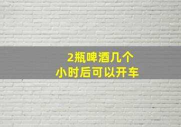 2瓶啤酒几个小时后可以开车