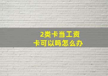 2类卡当工资卡可以吗怎么办