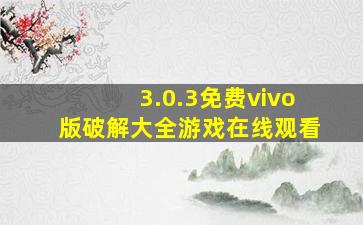 3.0.3免费vivo版破解大全游戏在线观看