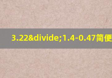 3.22÷1.4-0.47简便计算