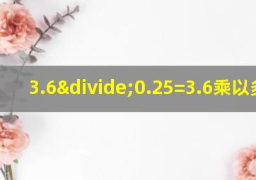 3.6÷0.25=3.6乘以多少