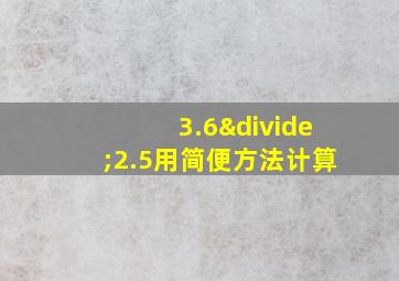 3.6÷2.5用简便方法计算