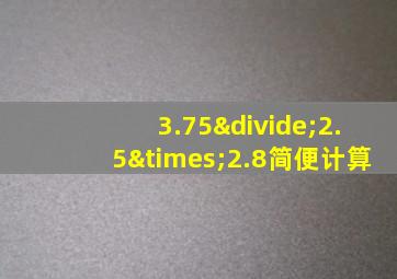 3.75÷2.5×2.8简便计算