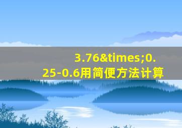 3.76×0.25-0.6用简便方法计算