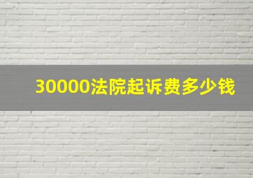 30000法院起诉费多少钱