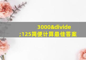 3000÷125简便计算最佳答案