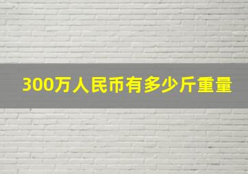 300万人民币有多少斤重量