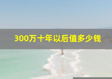 300万十年以后值多少钱