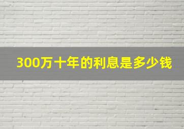 300万十年的利息是多少钱