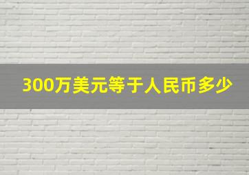 300万美元等于人民币多少