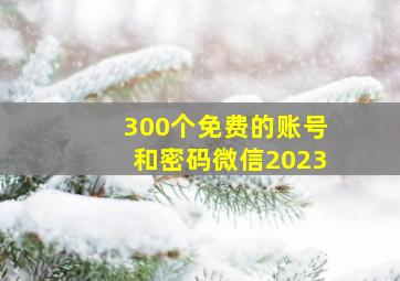 300个免费的账号和密码微信2023