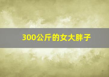 300公斤的女大胖子