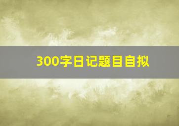 300字日记题目自拟