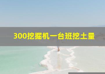 300挖掘机一台班挖土量