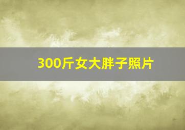 300斤女大胖子照片