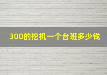 300的挖机一个台班多少钱