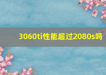 3060ti性能超过2080s吗