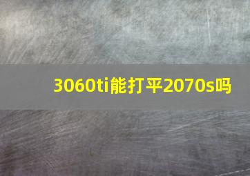 3060ti能打平2070s吗