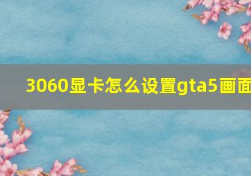 3060显卡怎么设置gta5画面