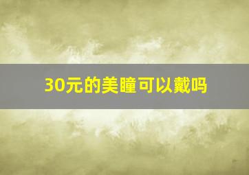 30元的美瞳可以戴吗