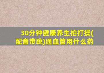 30分钟健康养生拍打操(配音带跳)通血管用什么药