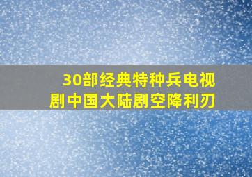 30部经典特种兵电视剧中国大陆剧空降利刃