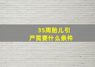 35周胎儿引产需要什么条件