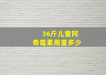 36斤儿童阿奇霉素用量多少