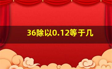 36除以0.12等于几