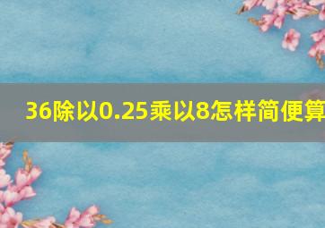 36除以0.25乘以8怎样简便算