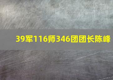 39军116师346团团长陈峰