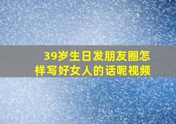 39岁生日发朋友圈怎样写好女人的话呢视频