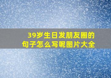 39岁生日发朋友圈的句子怎么写呢图片大全