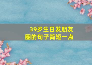 39岁生日发朋友圈的句子简短一点