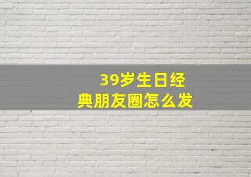 39岁生日经典朋友圈怎么发