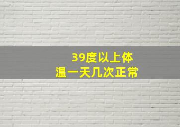 39度以上体温一天几次正常