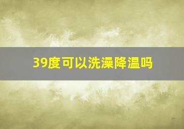 39度可以洗澡降温吗